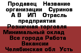 Продавец › Название организации ­ Суринов А.В., ИП › Отрасль предприятия ­ Розничная торговля › Минимальный оклад ­ 1 - Все города Работа » Вакансии   . Челябинская обл.,Усть-Катав г.